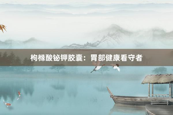 枸橼酸铋钾胶囊：胃部健康看守者
